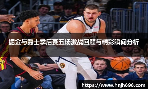 掘金与爵士季后赛五场激战回顾与精彩瞬间分析