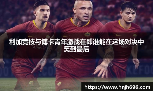 利加竞技与博卡青年激战在即谁能在这场对决中笑到最后