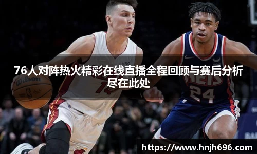76人对阵热火精彩在线直播全程回顾与赛后分析尽在此处