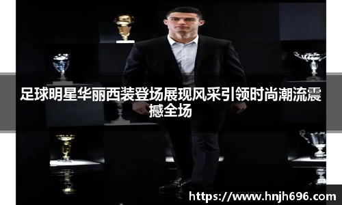足球明星华丽西装登场展现风采引领时尚潮流震撼全场