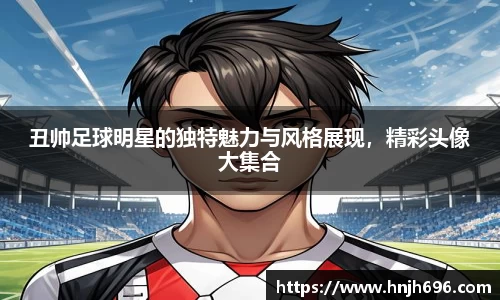 丑帅足球明星的独特魅力与风格展现，精彩头像大集合