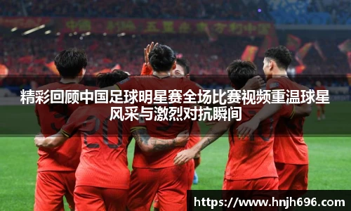 精彩回顾中国足球明星赛全场比赛视频重温球星风采与激烈对抗瞬间