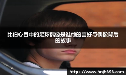 比伯心目中的足球偶像是谁他的喜好与偶像背后的故事