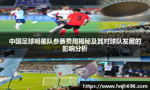 中国足球明星队参赛费用揭秘及其对球队发展的影响分析