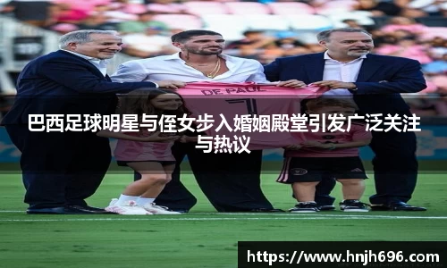 巴西足球明星与侄女步入婚姻殿堂引发广泛关注与热议